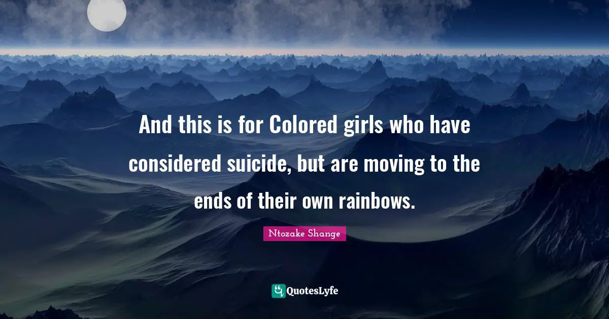 Ntozake Shange Quotes: "And this is for Colored girls who have considered suicide, but are moving to the ends of their own rainbows."