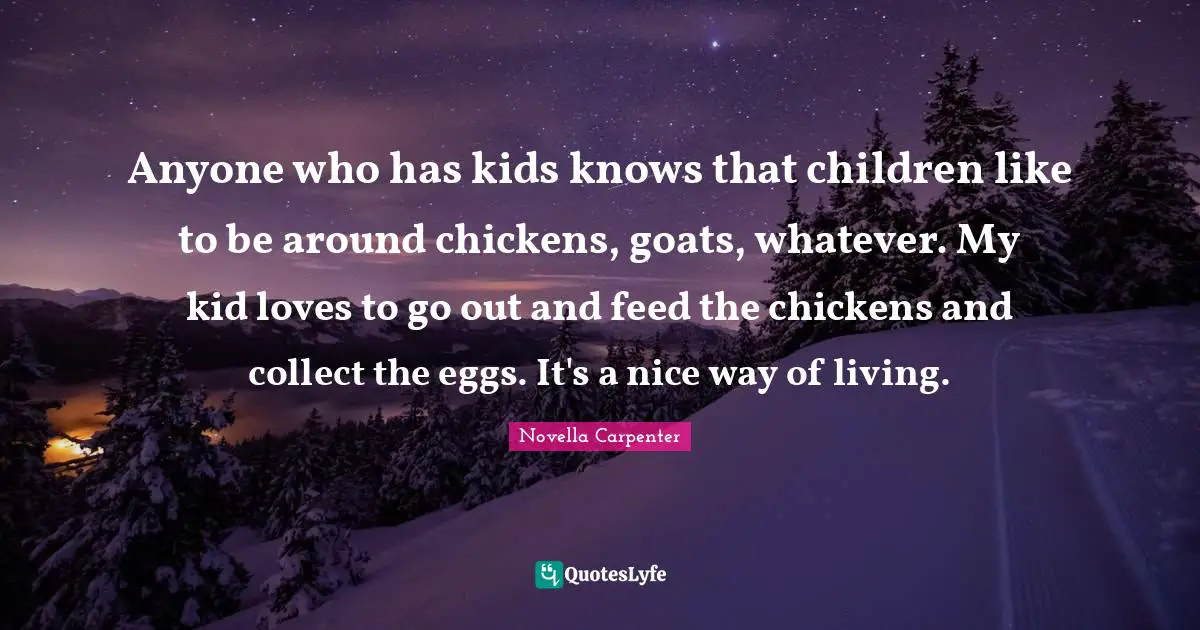 Anyone who has kids knows that children like to be around chickens, goats, whatever. My kid loves to go out and feed the chickens and collect the eggs. It's a nice way of living.