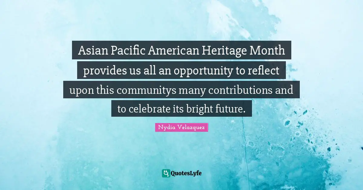 Asian Pacific American Heritage Month provides us all an opportunity to reflect upon this communitys many contributions and to celebrate its bright future.