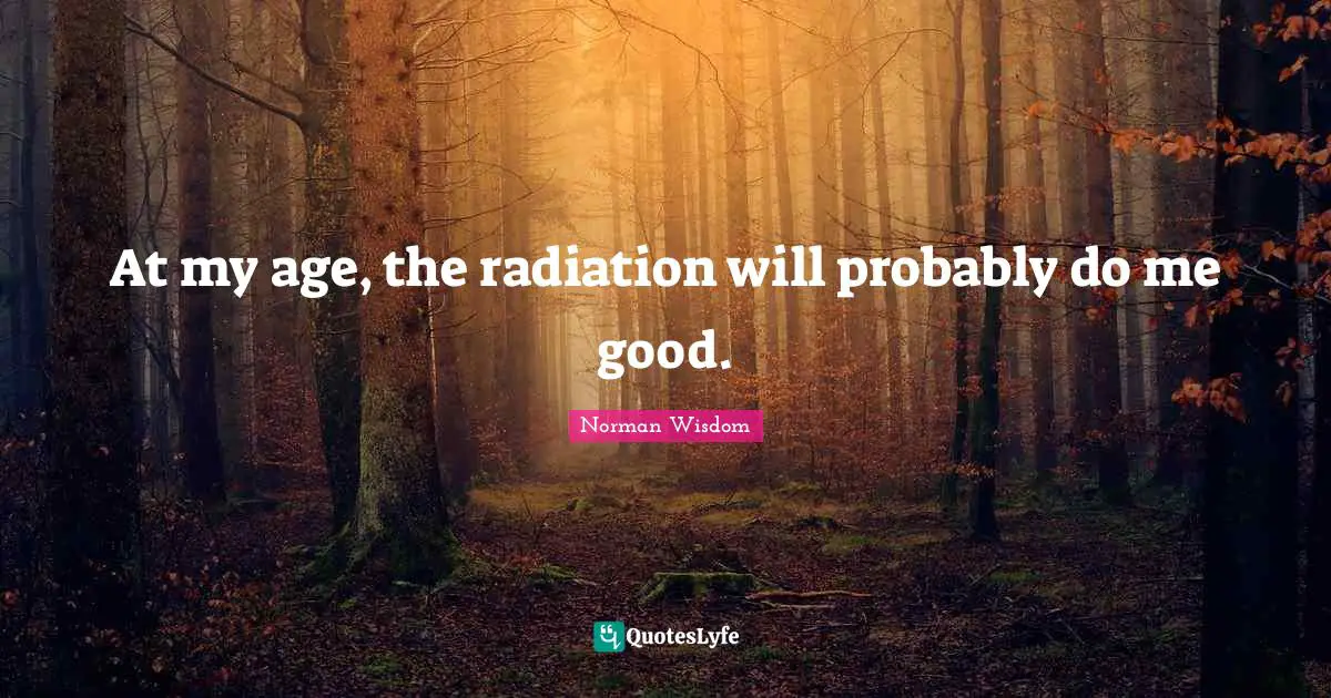 Radiation Quotes: "At my age, the radiation will probably do me good."