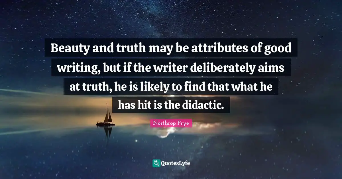 Beauty and truth may be attributes of good writing, but if the writer deliberately aims at truth, he is likely to find that what he has hit is the didactic.
