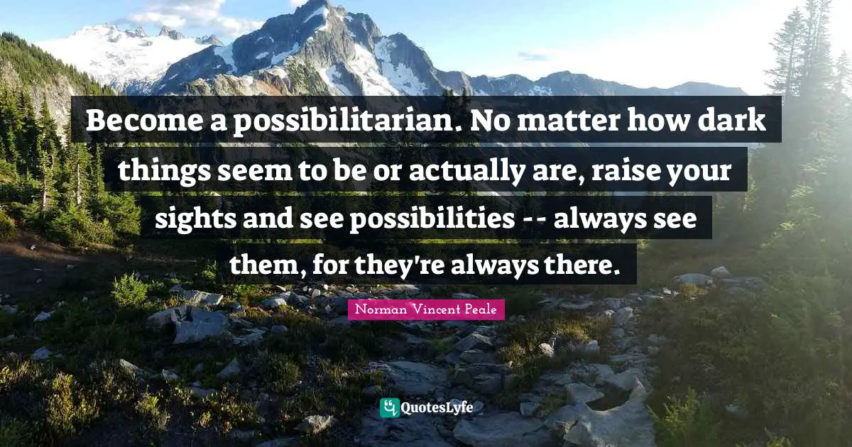 Norman Vincent Peale Quotes: "Become a possibilitarian. No matter how dark things seem to be or actually are, raise your sights and see possibilities -- always see them, for they're always there."