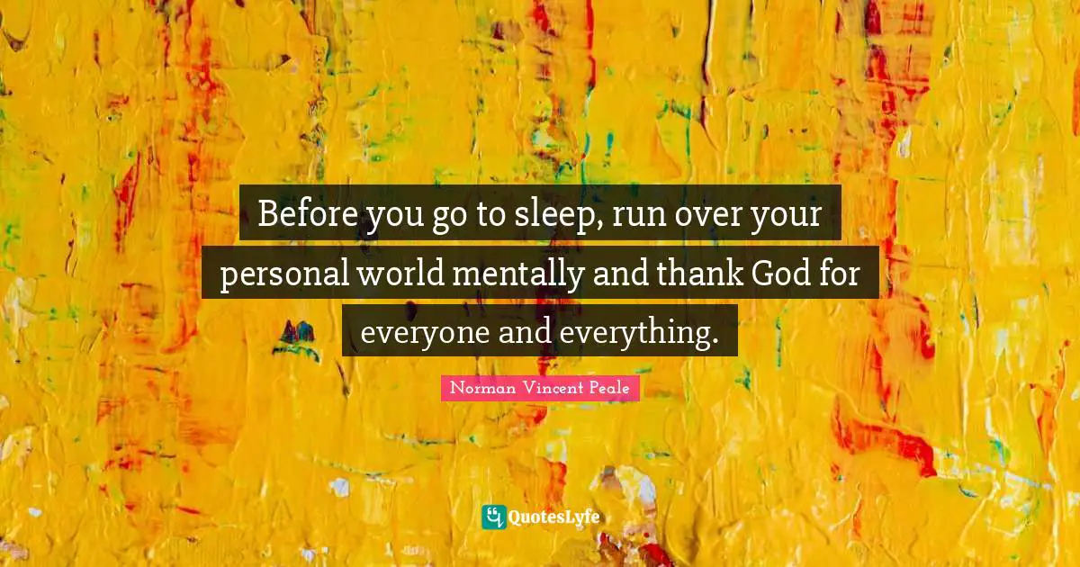 Before you go to sleep, run over your personal world mentally and thank God for everyone and everything.
