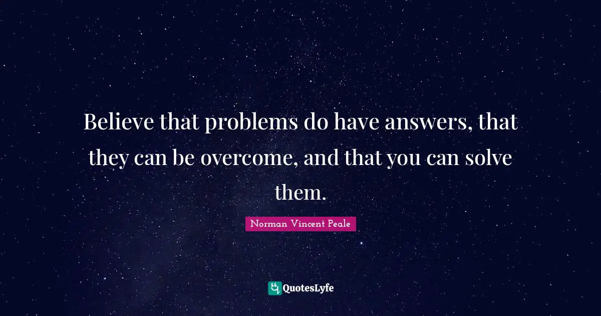 Believe that problems do have answers, that they can be overcome, and that you can solve them.