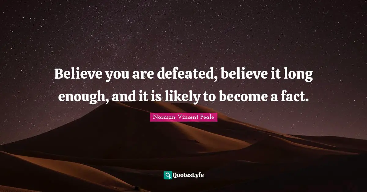Believe you are defeated, believe it long enough, and it is likely to become a fact.