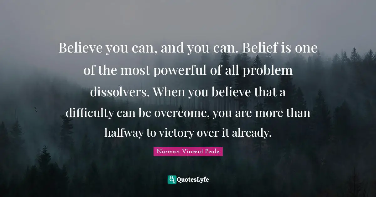 Norman Vincent Peale Quotes: Believe you can, and you can. Belief is one of the most powerful of all problem dissolvers. When you believe that a difficulty can be overcome, you are more than halfway to victory over it already.