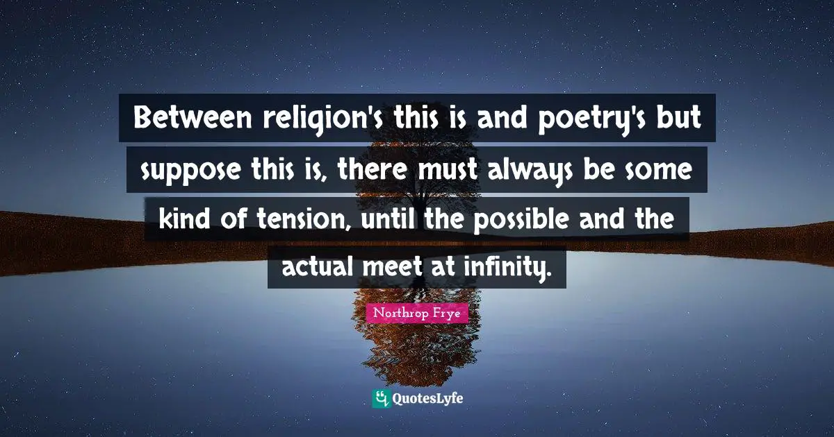 Between religion's this is and poetry's but suppose this is, there must always be some kind of tension, until the possible and the actual meet at infinity.