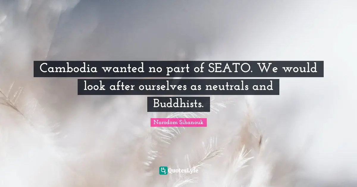 Cambodia wanted no part of SEATO. We would look after ourselves as neutrals and Buddhists.