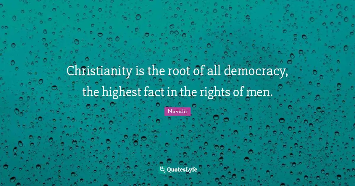 Christianity is the root of all democracy, the highest fact in the rights of men.
