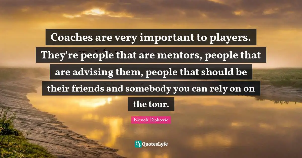 Coaches are very important to players. They're people that are mentors, people that are advising them, people that should be their friends and somebody you can rely on on the tour.