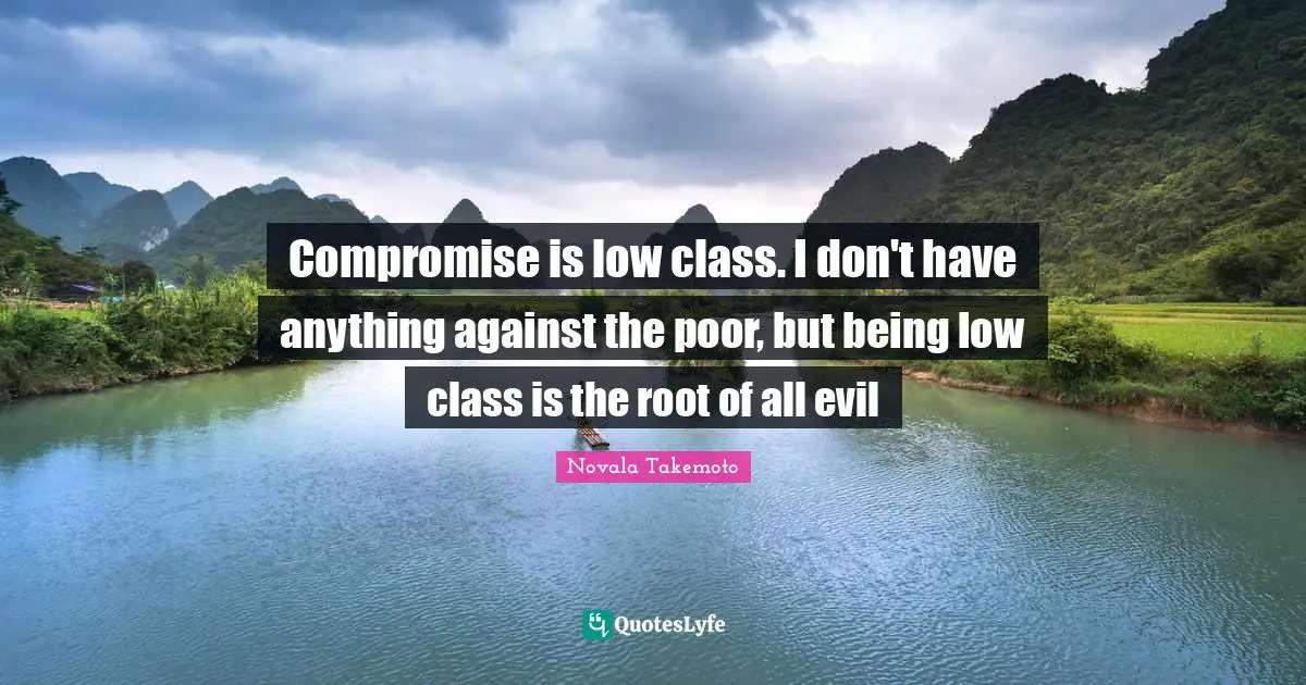 Compromise is low class. I don't have anything against the poor, but being low class is the root of all evil