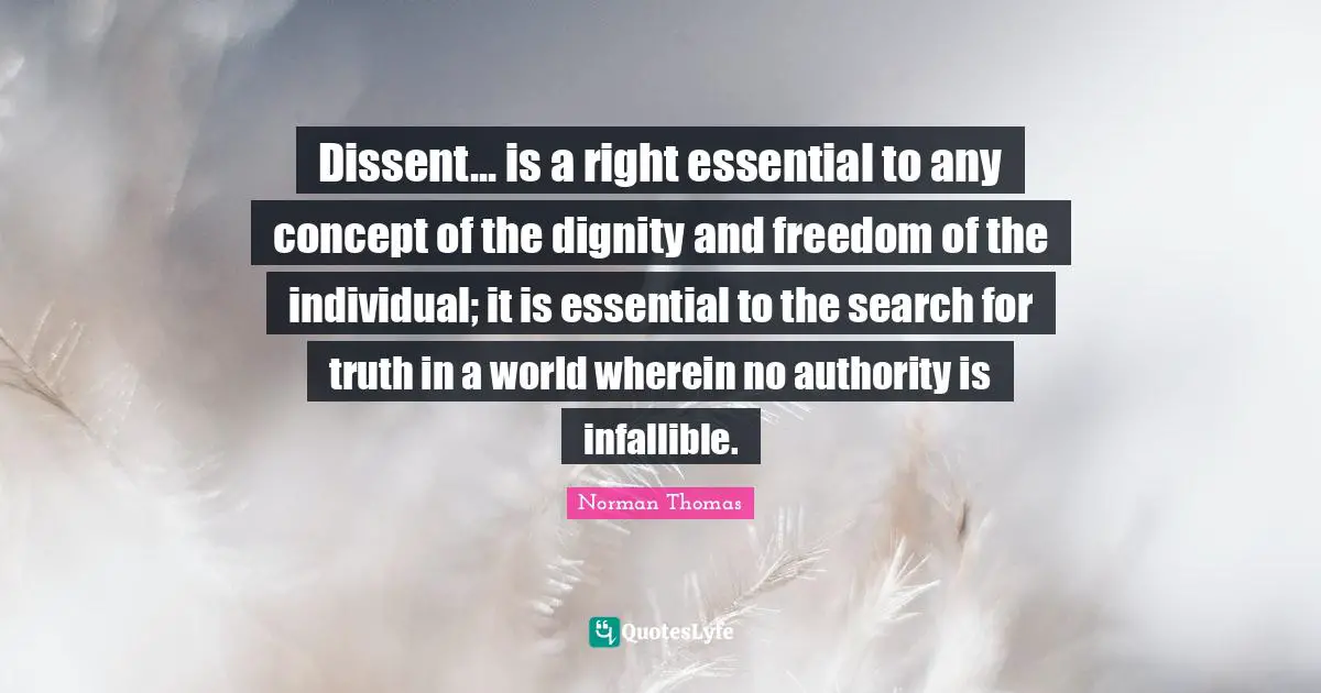 Dissent Quotes: "Dissent... is a right essential to any concept of the dignity and freedom of the individual; it is essential to the search for truth in a world wherein no authority is infallible."