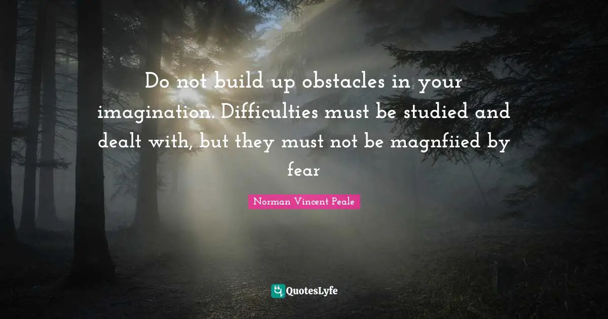 Norman Vincent Peale Quotes: "Do not build up obstacles in your imagination. Difficulties must be studied and dealt with, but they must not be magnfiied by fear"