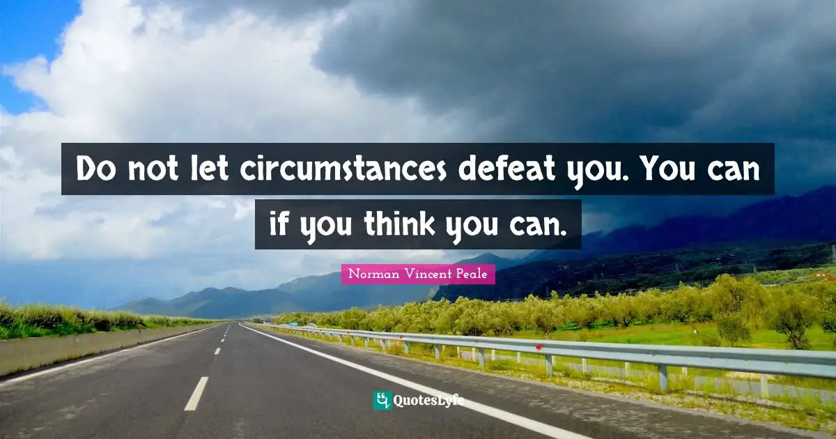 Do not let circumstances defeat you. You can if you think you can.