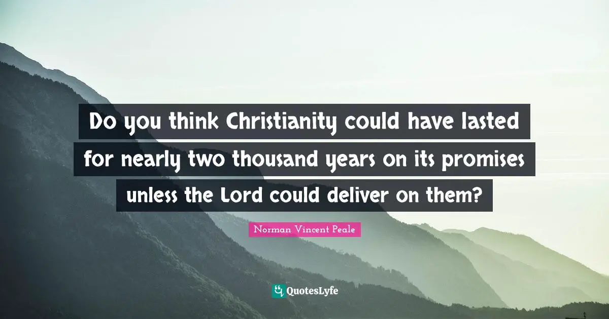 Do you think Christianity could have lasted for nearly two thousand years on its promises unless the Lord could deliver on them?