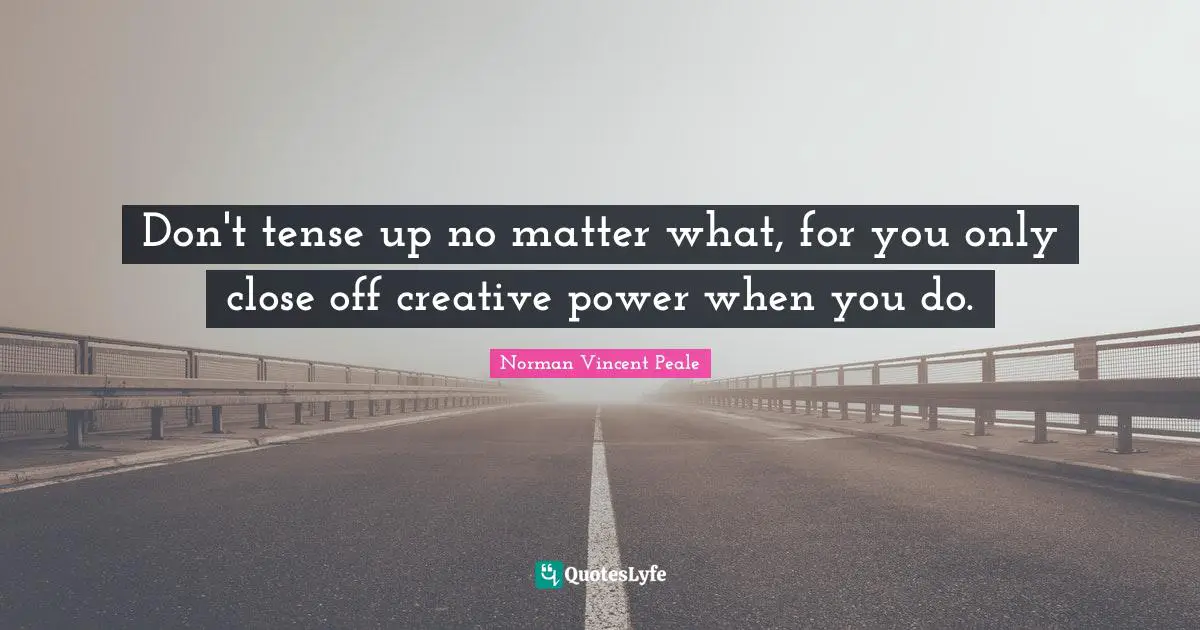 Don't tense up no matter what, for you only close off creative power when you do.