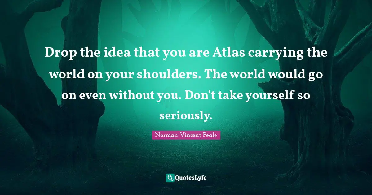 Shoulders Quotes: "Drop the idea that you are Atlas carrying the world on your shoulders. The world would go on even without you. Don't take yourself so seriously."