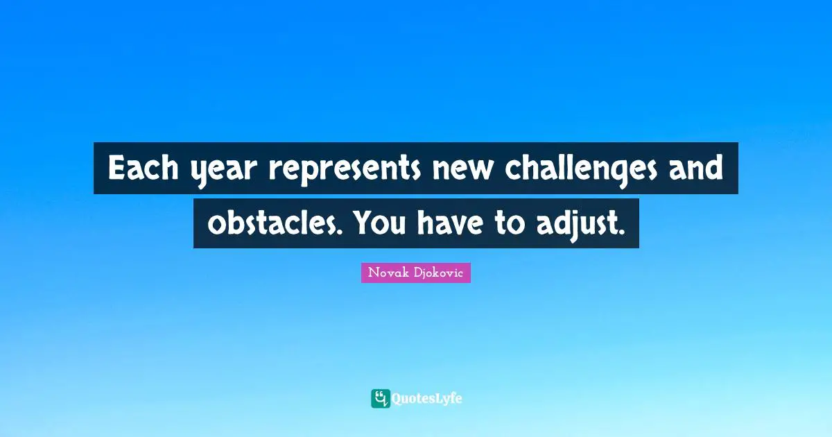 Each year represents new challenges and obstacles. You have to adjust.