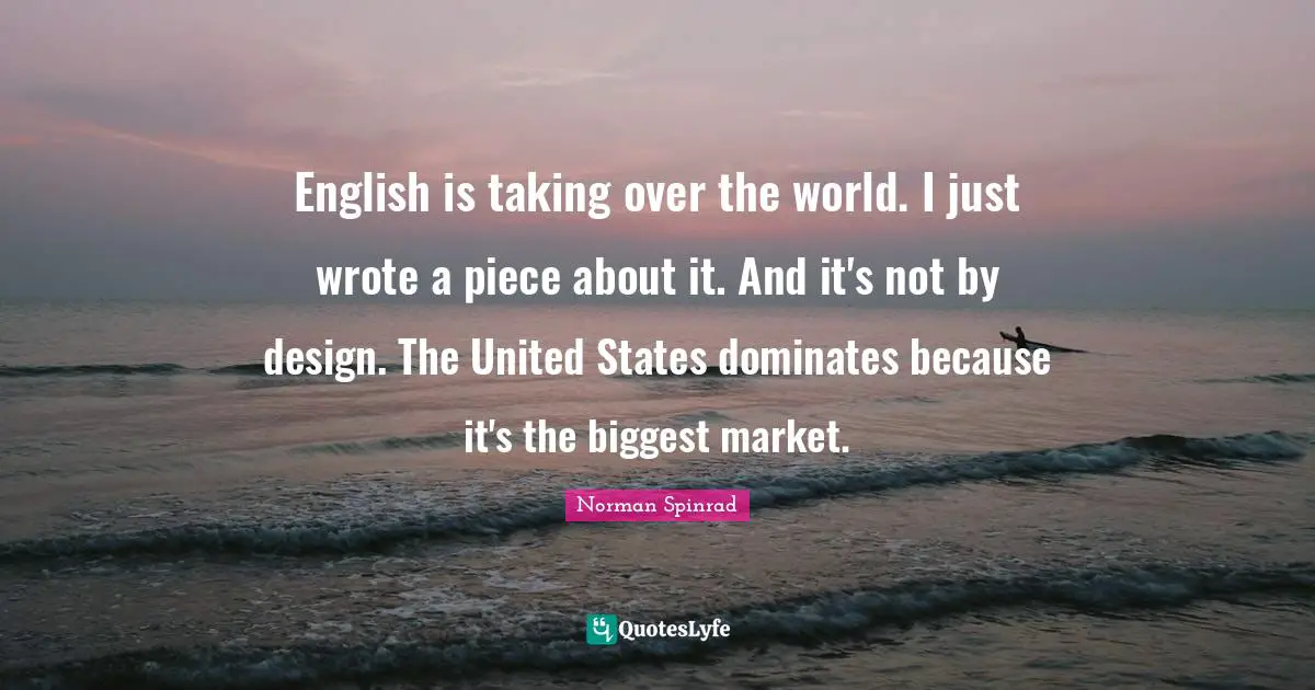 Norman Spinrad Quotes: "English is taking over the world. I just wrote a piece about it. And it's not by design. The United States dominates because it's the biggest market."