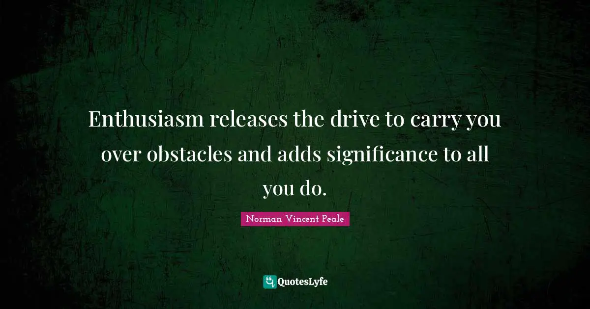 Enthusiasm releases the drive to carry you over obstacles and adds significance to all you do.