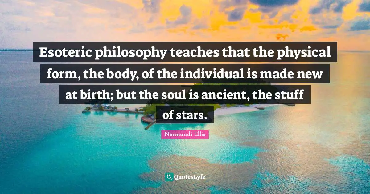 Esoteric philosophy teaches that the physical form, the body, of the individual is made new at birth; but the soul is ancient, the stuff of stars.