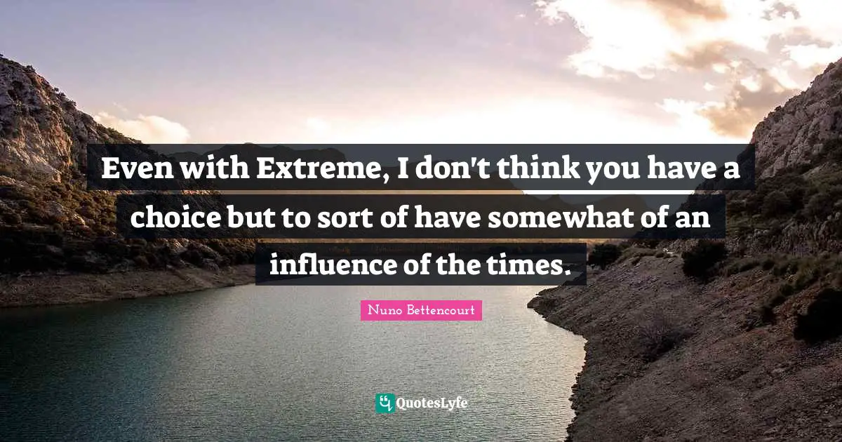 Even with Extreme, I don't think you have a choice but to sort of have somewhat of an influence of the times.