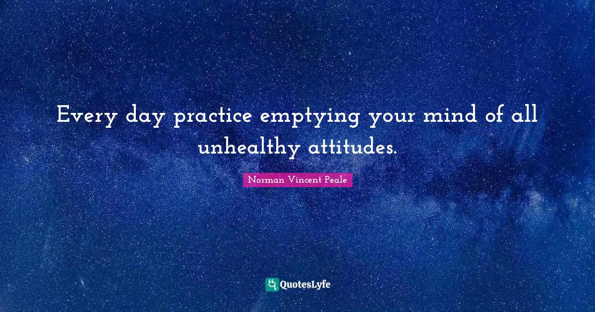 Every day practice emptying your mind of all unhealthy attitudes.