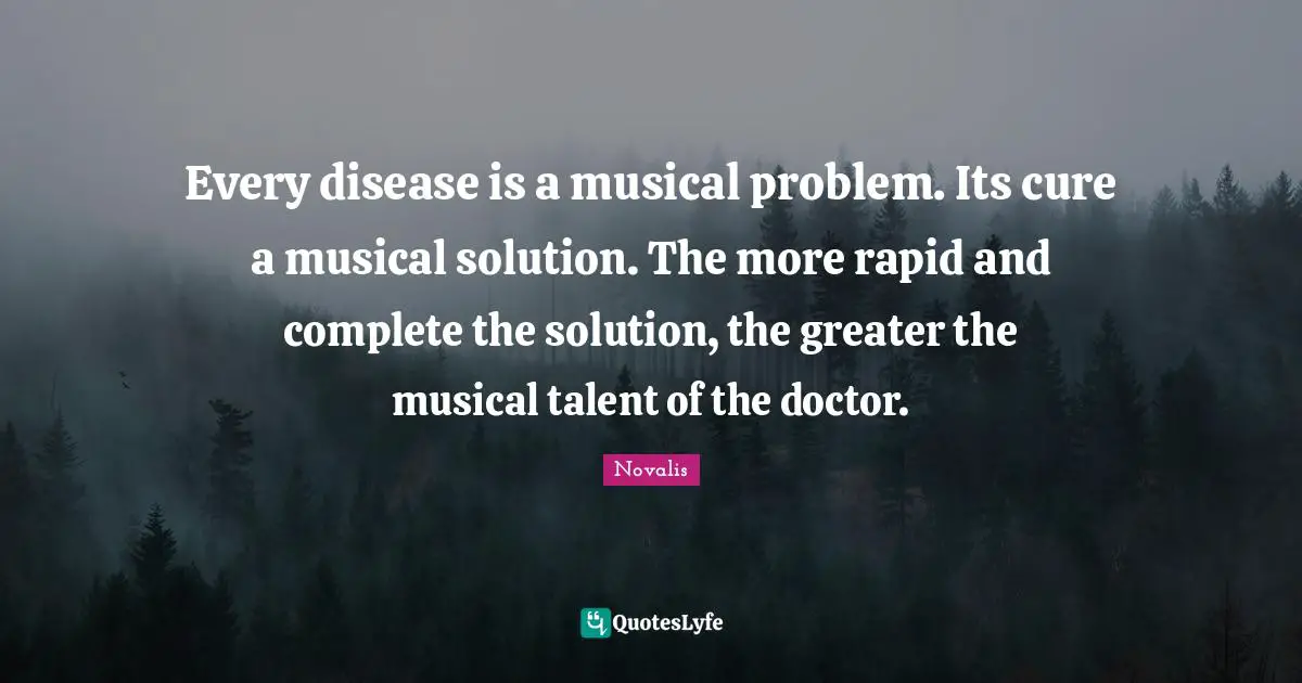Every disease is a musical problem. Its cure a musical solution. The more rapid and complete the solution, the greater the musical talent of the doctor.