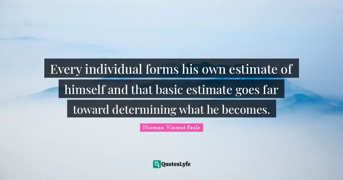 Every individual forms his own estimate of himself and that basic estimate goes far toward determining what he becomes.