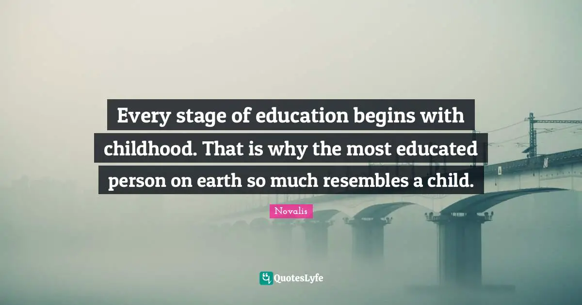 Every stage of education begins with childhood. That is why the most educated person on earth so much resembles a child.