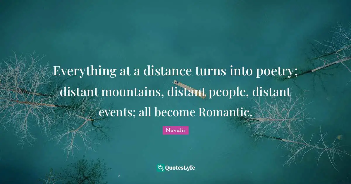 Everything at a distance turns into poetry; distant mountains, distant people, distant events; all become Romantic.