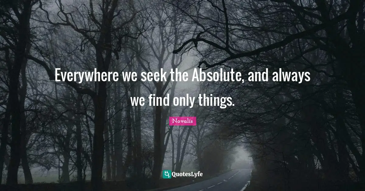 Everywhere we seek the Absolute, and always we find only things.