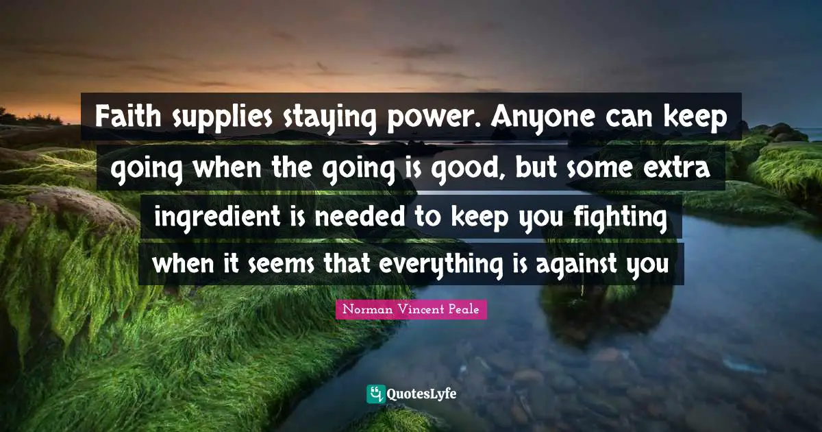 Faith supplies staying power. Anyone can keep going when the going is good, but some extra ingredient is needed to keep you fighting when it seems that everything is against you