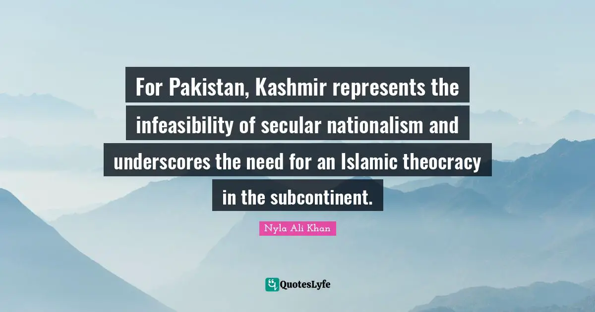 For Pakistan, Kashmir represents the infeasibility of secular nationalism and underscores the need for an Islamic theocracy in the subcontinent.