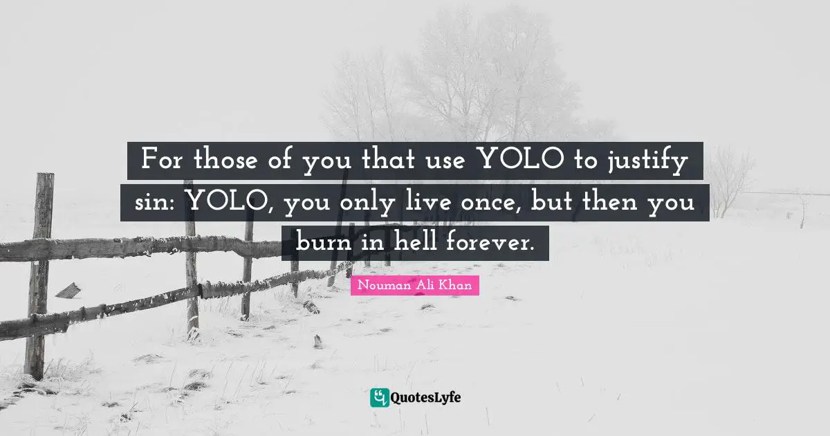Nouman Ali Khan Quotes: For those of you that use YOLO to justify sin: YOLO, you only live once, but then you burn in hell forever.
