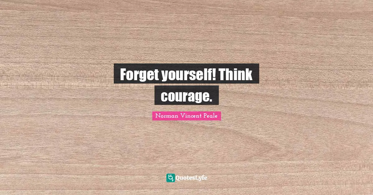 Forget yourself! Think courage.