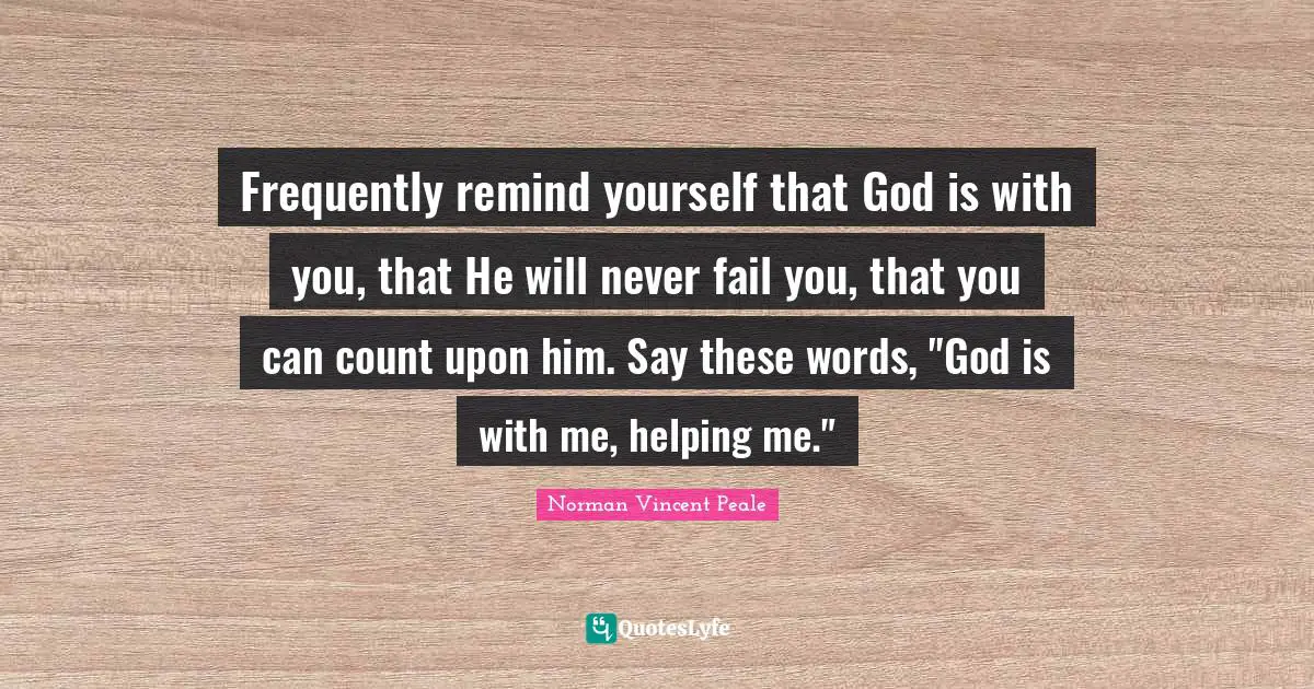 God Is With You Quotes: "Frequently remind yourself that God is with you, that He will never fail you, that you can count upon him. Say these words, "God is with me, helping me.""
