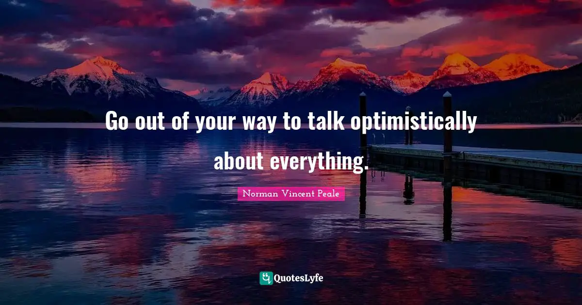 Go out of your way to talk optimistically about everything.