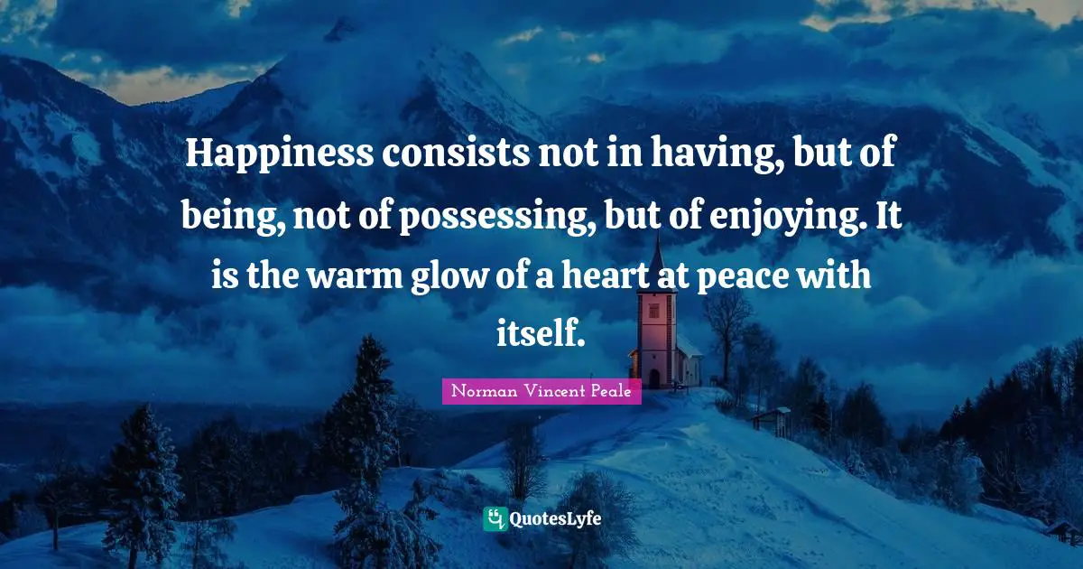 Happiness consists not in having, but of being, not of possessing, but of enjoying. It is the warm glow of a heart at peace with itself.