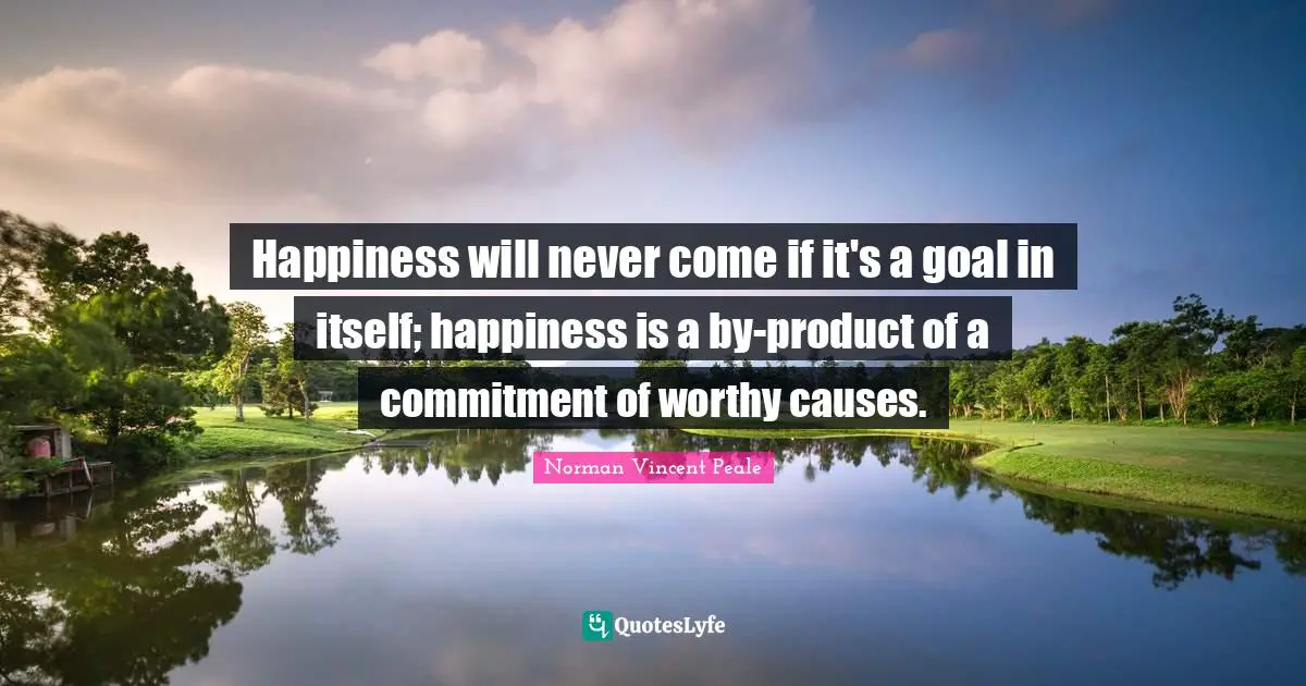Happiness will never come if it's a goal in itself; happiness is a by-product of a commitment of worthy causes.
