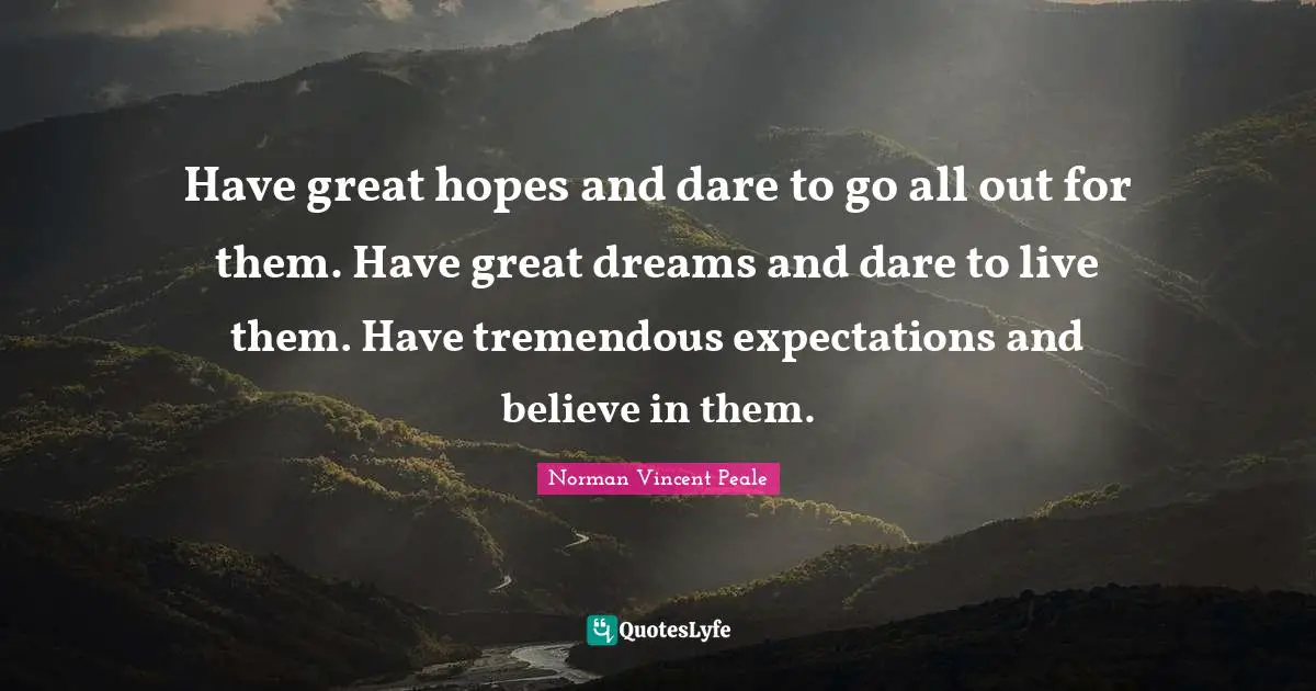 Have great hopes and dare to go all out for them. Have great dreams and dare to live them. Have tremendous expectations and believe in them.