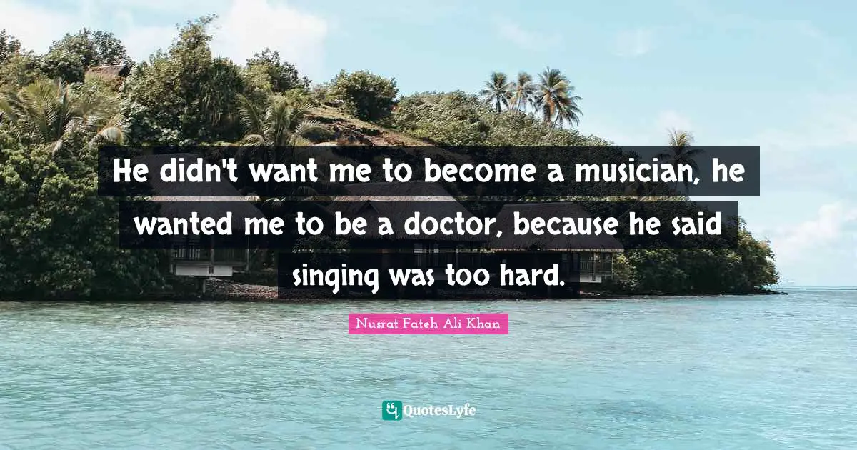 He didn't want me to become a musician, he wanted me to be a doctor, because he said singing was too hard.