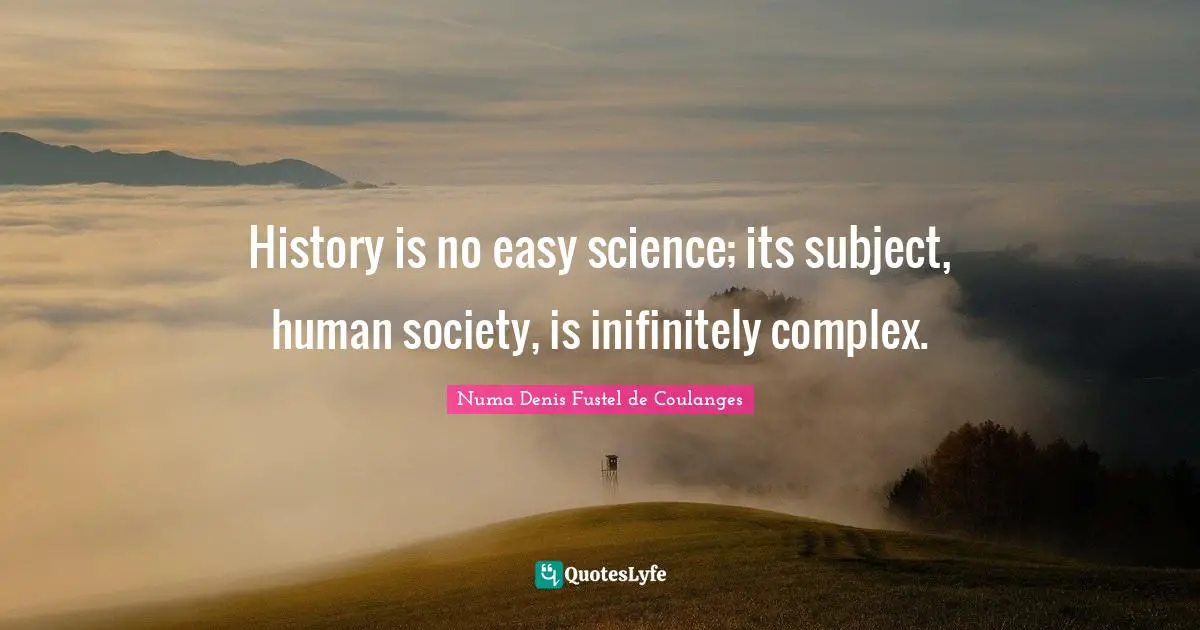 History is no easy science; its subject, human society, is inifinitely complex.