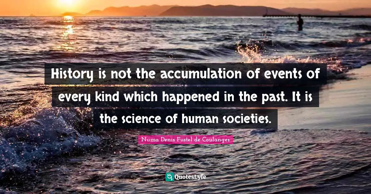 History is not the accumulation of events of every kind which happened in the past. It is the science of human societies.