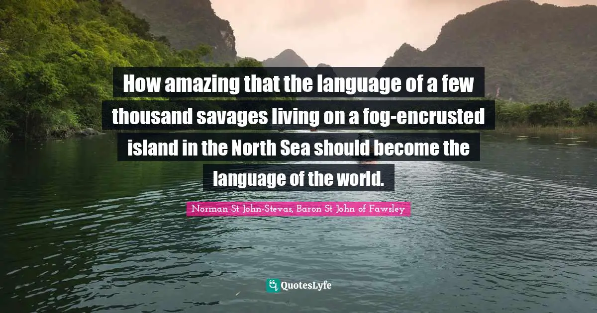 How amazing that the language of a few thousand savages living on a fog-encrusted island in the North Sea should become the language of the world.