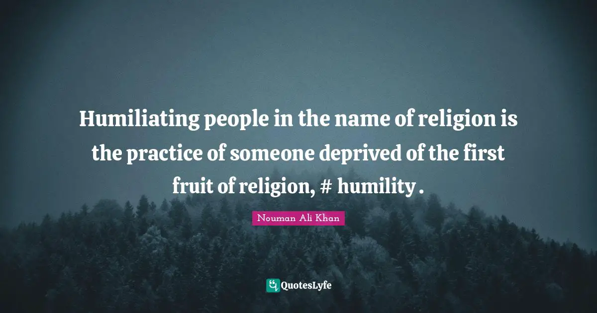 Humiliating Quotes: "Humiliating people in the name of religion is the practice of someone deprived of the first fruit of religion, #‎ humility ."