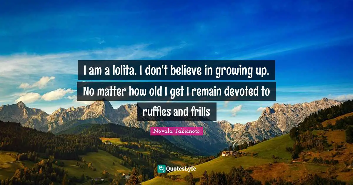 I am a lolita. I don't believe in growing up. No matter how old I get I remain devoted to ruffles and frills
