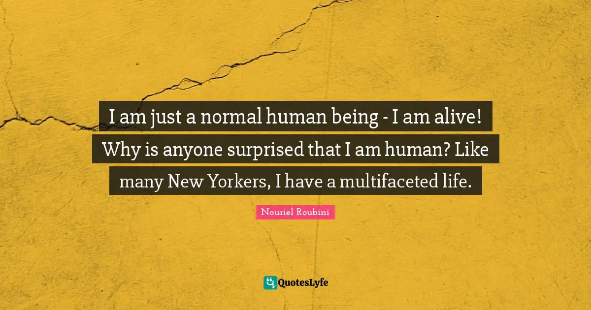 Nouriel Roubini Quotes: "I am just a normal human being - I am alive! Why is anyone surprised that I am human? Like many New Yorkers, I have a multifaceted life."