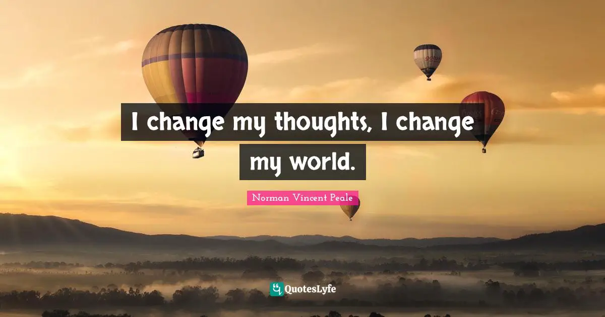 I change my thoughts, I change my world.