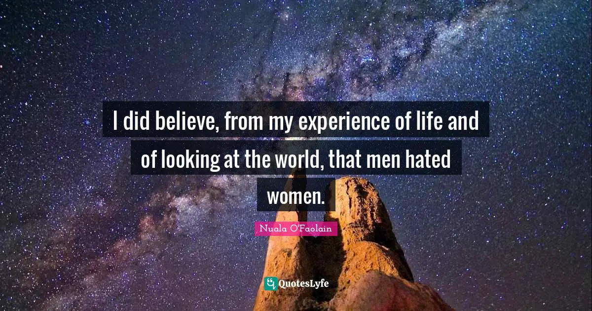 I did believe, from my experience of life and of looking at the world, that men hated women.